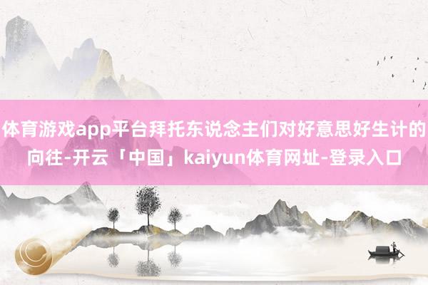 体育游戏app平台拜托东说念主们对好意思好生计的向往-开云「中国」kaiyun体育网址-登录入口