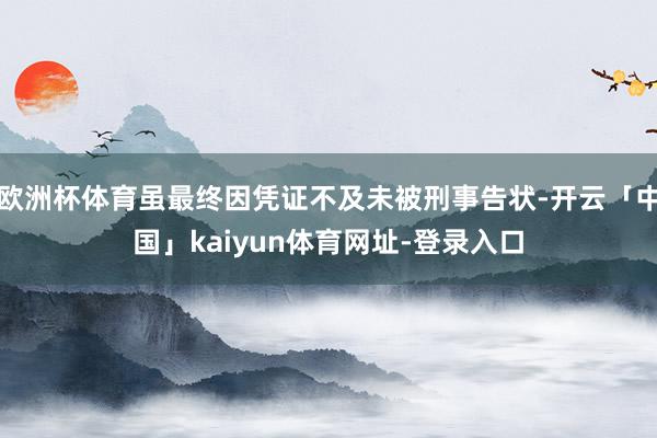 欧洲杯体育虽最终因凭证不及未被刑事告状-开云「中国」kaiyun体育网址-登录入口