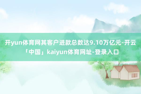 开yun体育网其客户进款总数达9.10万亿元-开云「中国」kaiyun体育网址-登录入口