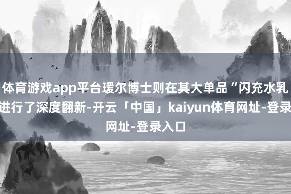 体育游戏app平台瑷尔博士则在其大单品“闪充水乳”上进行了深度翻新-开云「中国」kaiyun体育网址-登录入口