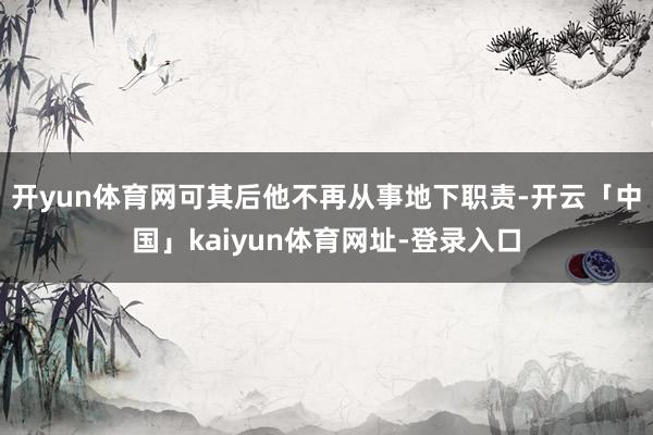 开yun体育网可其后他不再从事地下职责-开云「中国」kaiyun体育网址-登录入口