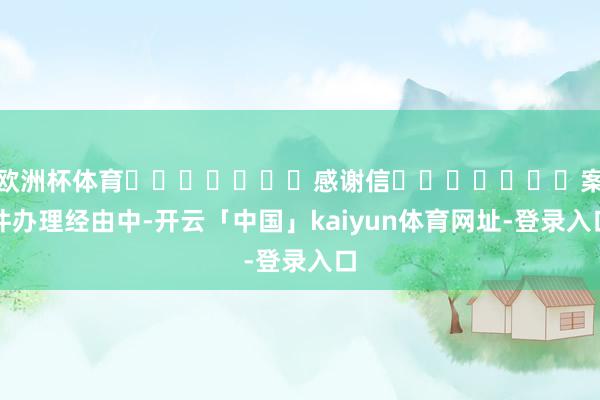欧洲杯体育 感谢信 案件办理经由中-开云「中国」kaiyun体育网址-登录入口