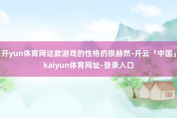 开yun体育网这款游戏的性格的很赫然-开云「中国」kaiyun体育网址-登录入口