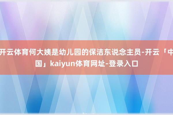 开云体育何大姨是幼儿园的保洁东说念主员-开云「中国」kaiyun体育网址-登录入口