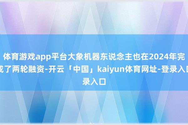 体育游戏app平台大象机器东说念主也在2024年完成了两轮融资-开云「中国」kaiyun体育网址-登录入口
