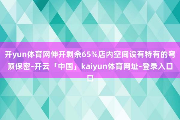 开yun体育网伸开剩余65%店内空间设有特有的穹顶保密-开云「中国」kaiyun体育网址-登录入口