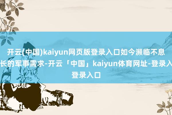 开云(中国)kaiyun网页版登录入口如今濒临不息增长的军事需求-开云「中国」kaiyun体育网址-登录入口