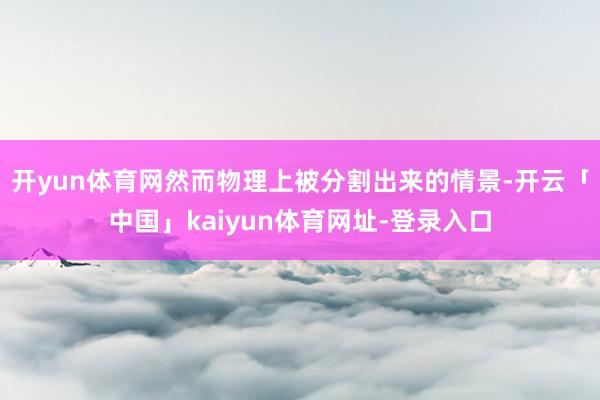 开yun体育网然而物理上被分割出来的情景-开云「中国」kaiyun体育网址-登录入口