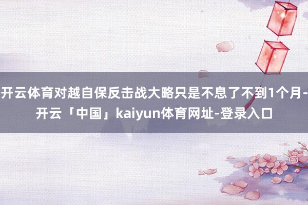 开云体育对越自保反击战大略只是不息了不到1个月-开云「中国」kaiyun体育网址-登录入口