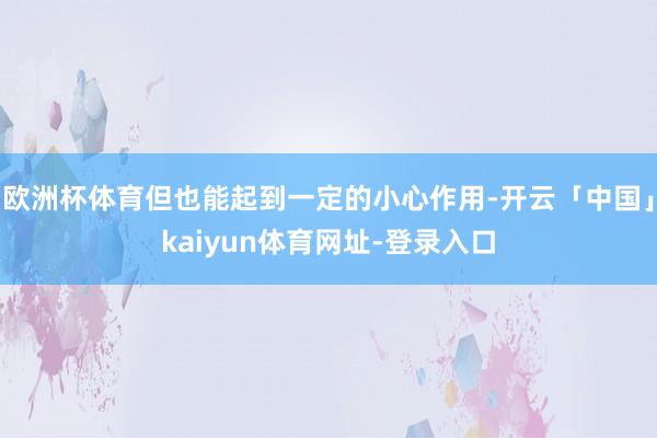 欧洲杯体育但也能起到一定的小心作用-开云「中国」kaiyun体育网址-登录入口