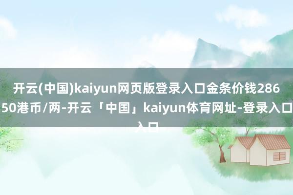 开云(中国)kaiyun网页版登录入口金条价钱28650港币/两-开云「中国」kaiyun体育网址-登录入口