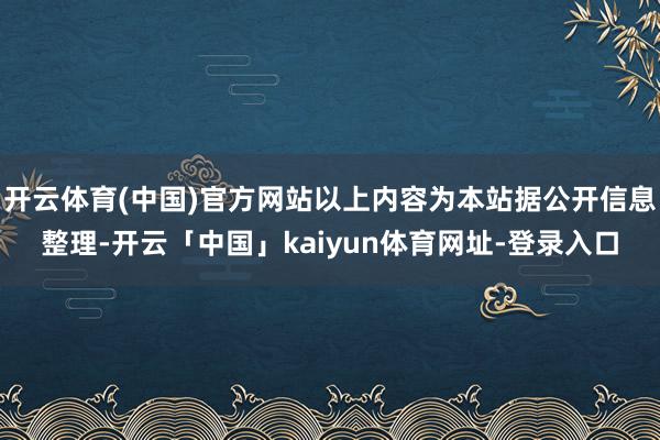开云体育(中国)官方网站以上内容为本站据公开信息整理-开云「中国」kaiyun体育网址-登录入口