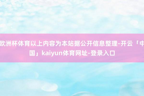 欧洲杯体育以上内容为本站据公开信息整理-开云「中国」kaiyun体育网址-登录入口