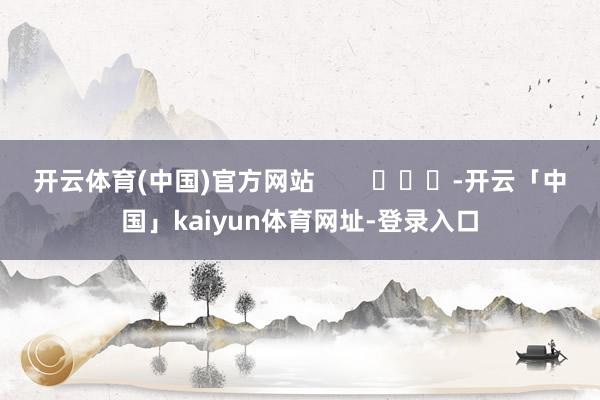 开云体育(中国)官方网站        			-开云「中国」kaiyun体育网址-登录入口