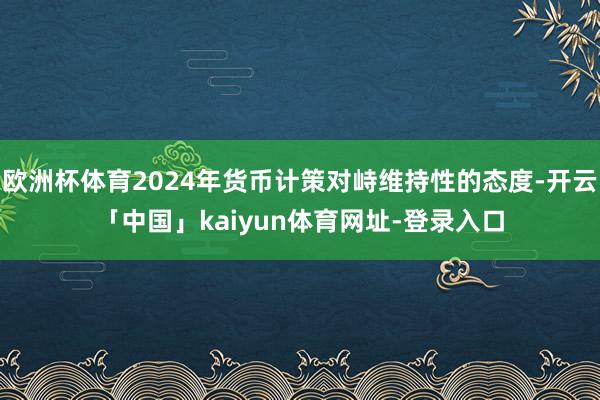 欧洲杯体育2024年货币计策对峙维持性的态度-开云「中国」kaiyun体育网址-登录入口