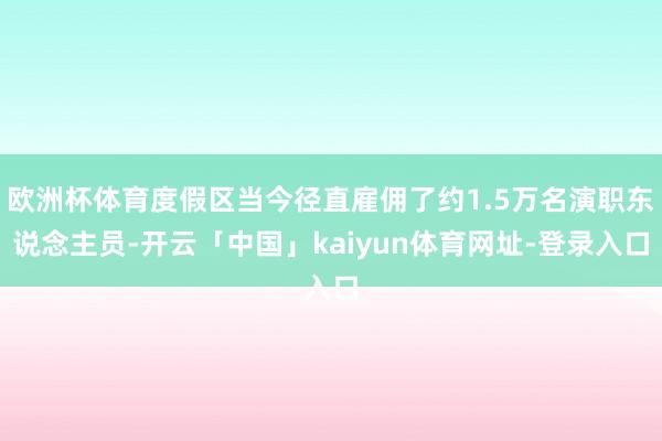 欧洲杯体育度假区当今径直雇佣了约1.5万名演职东说念主员-开云「中国」kaiyun体育网址-登录入口