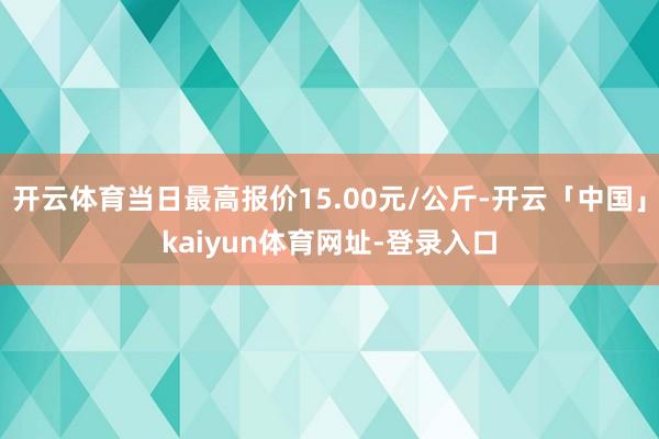 开云体育当日最高报价15.00元/公斤-开云「中国」kaiyun体育网址-登录入口