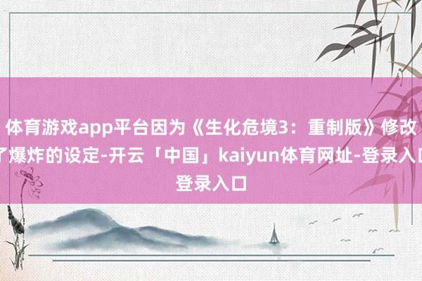 体育游戏app平台因为《生化危境3：重制版》修改了爆炸的设定-开云「中国」kaiyun体育网址-登录入口