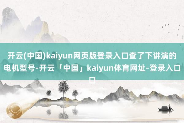 开云(中国)kaiyun网页版登录入口查了下讲演的电机型号-开云「中国」kaiyun体育网址-登录入口