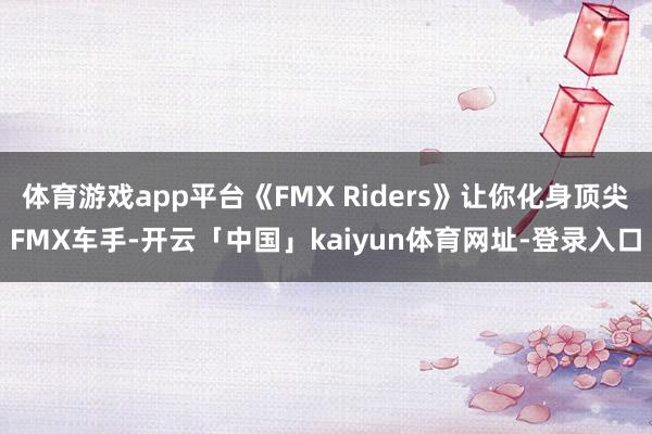 体育游戏app平台《FMX Riders》让你化身顶尖FMX车手-开云「中国」kaiyun体育网址-登录入口