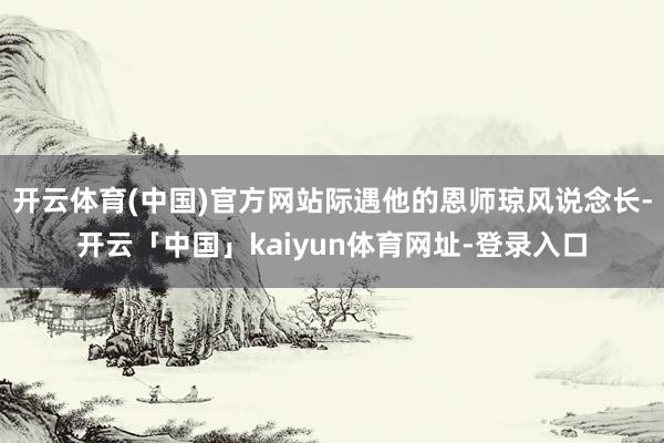 开云体育(中国)官方网站际遇他的恩师琼风说念长-开云「中国」kaiyun体育网址-登录入口