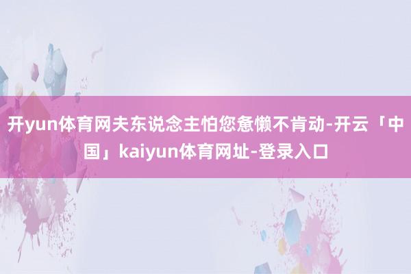 开yun体育网夫东说念主怕您惫懒不肯动-开云「中国」kaiyun体育网址-登录入口