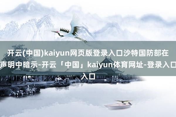 开云(中国)kaiyun网页版登录入口沙特国防部在声明中暗示-开云「中国」kaiyun体育网址-登录入口