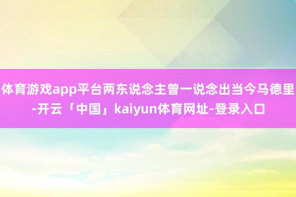 体育游戏app平台两东说念主曾一说念出当今马德里-开云「中国」kaiyun体育网址-登录入口