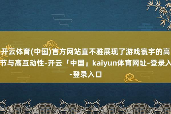 开云体育(中国)官方网站直不雅展现了游戏寰宇的高细节与高互动性-开云「中国」kaiyun体育网址-登录入口