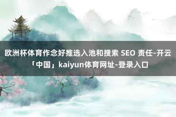 欧洲杯体育作念好推选入池和搜索 SEO 责任-开云「中国」kaiyun体育网址-登录入口