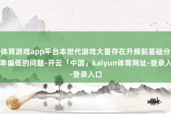 体育游戏app平台本世代游戏大量存在升频前基础分辨率偏低的问题-开云「中国」kaiyun体育网址-登录入口