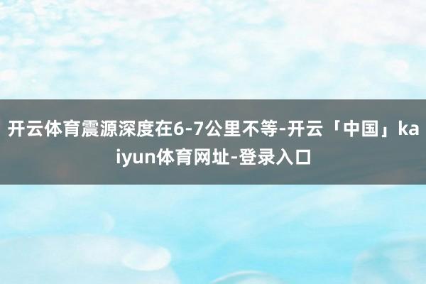 开云体育震源深度在6-7公里不等-开云「中国」kaiyun体育网址-登录入口