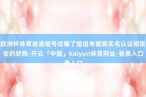 欧洲杯体育速通租号诳骗了短信考据跟实名认证相聚会的状貌-开云「中国」kaiyun体育网址-登录入口