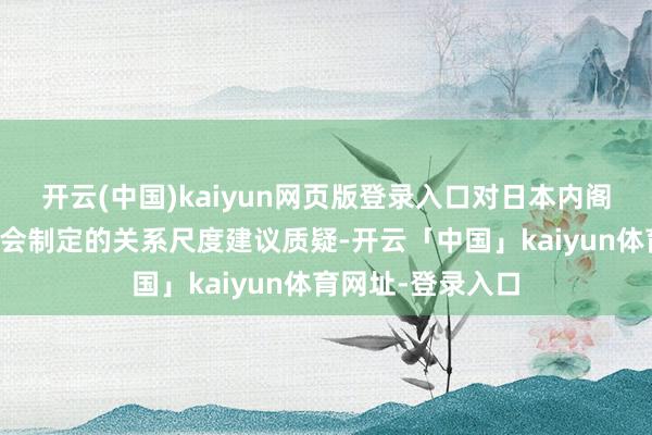 开云(中国)kaiyun网页版登录入口对日本内阁府食物安全委员会制定的关系尺度建议质疑-开云「中国」kaiyun体育网址-登录入口