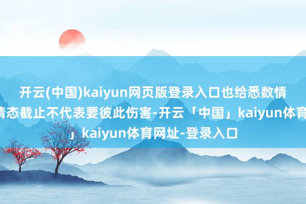开云(中国)kaiyun网页版登录入口也给悉数情侣上了一课：情态截止不代表要彼此伤害-开云「中国」kaiyun体育网址-登录入口