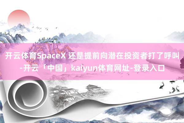开云体育SpaceX 还是提前向潜在投资者打了呼叫-开云「中国」kaiyun体育网址-登录入口