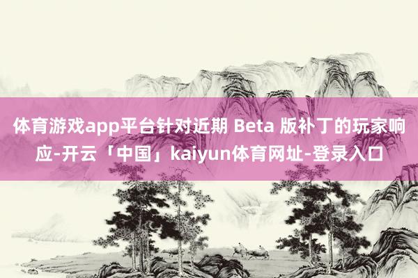 体育游戏app平台针对近期 Beta 版补丁的玩家响应-开云「中国」kaiyun体育网址-登录入口