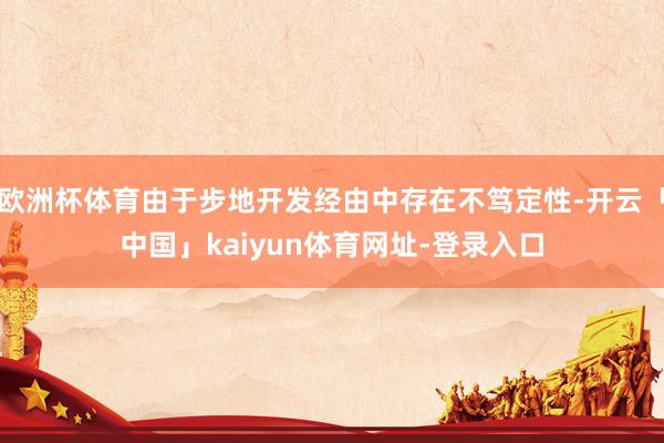 欧洲杯体育由于步地开发经由中存在不笃定性-开云「中国」kaiyun体育网址-登录入口
