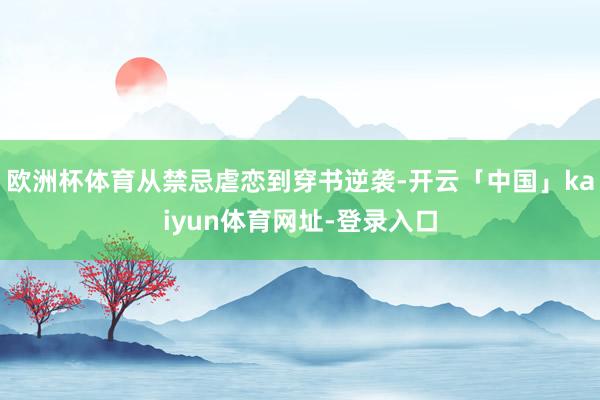 欧洲杯体育从禁忌虐恋到穿书逆袭-开云「中国」kaiyun体育网址-登录入口