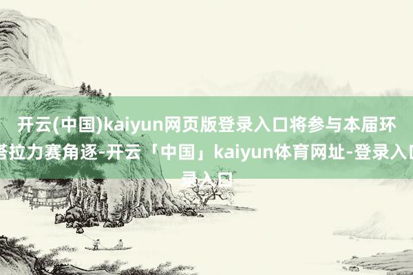 开云(中国)kaiyun网页版登录入口将参与本届环塔拉力赛角逐-开云「中国」kaiyun体育网址-登录入口