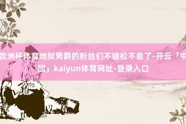 欧洲杯体育地狱男爵的粉丝们不错松不息了-开云「中国」kaiyun体育网址-登录入口