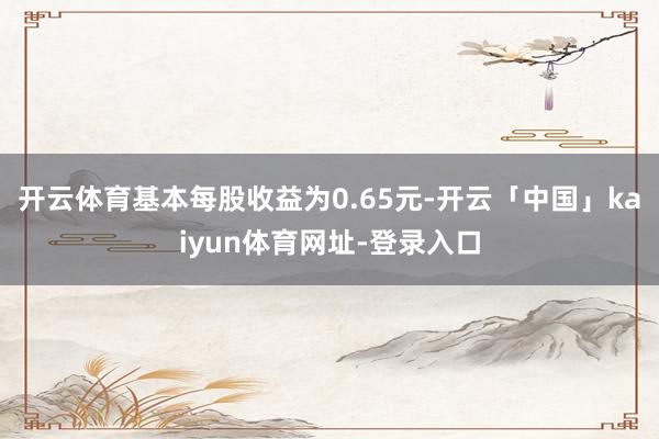 开云体育基本每股收益为0.65元-开云「中国」kaiyun体育网址-登录入口