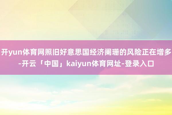 开yun体育网照旧好意思国经济阑珊的风险正在增多-开云「中国」kaiyun体育网址-登录入口