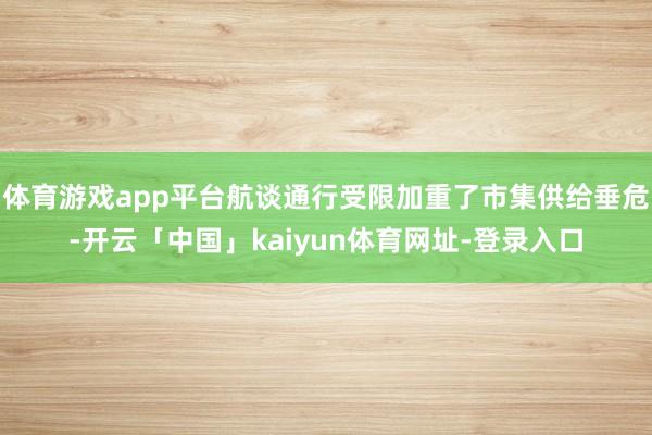 体育游戏app平台航谈通行受限加重了市集供给垂危-开云「中国」kaiyun体育网址-登录入口