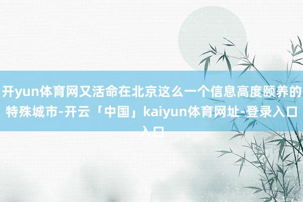 开yun体育网又活命在北京这么一个信息高度颐养的特殊城市-开云「中国」kaiyun体育网址-登录入口