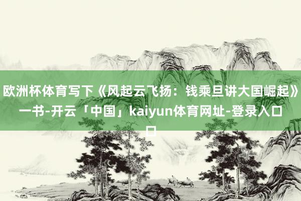 欧洲杯体育写下《风起云飞扬：钱乘旦讲大国崛起》一书-开云「中国」kaiyun体育网址-登录入口