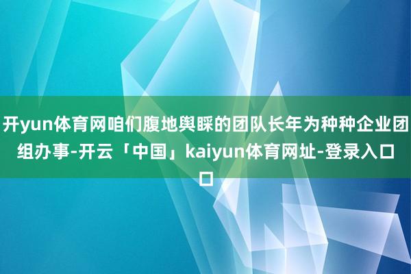 开yun体育网咱们腹地舆睬的团队长年为种种企业团组办事-开云「中国」kaiyun体育网址-登录入口