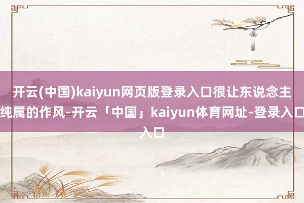 开云(中国)kaiyun网页版登录入口很让东说念主纯属的作风-开云「中国」kaiyun体育网址-登录入口