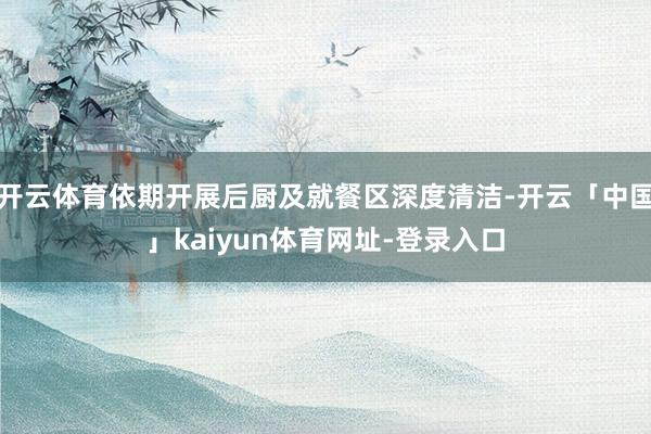 开云体育依期开展后厨及就餐区深度清洁-开云「中国」kaiyun体育网址-登录入口