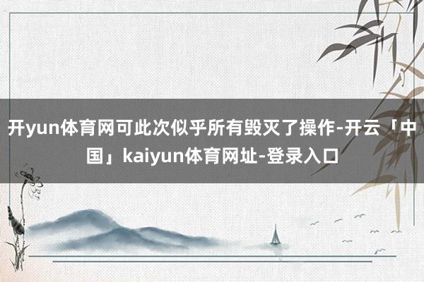 开yun体育网可此次似乎所有毁灭了操作-开云「中国」kaiyun体育网址-登录入口